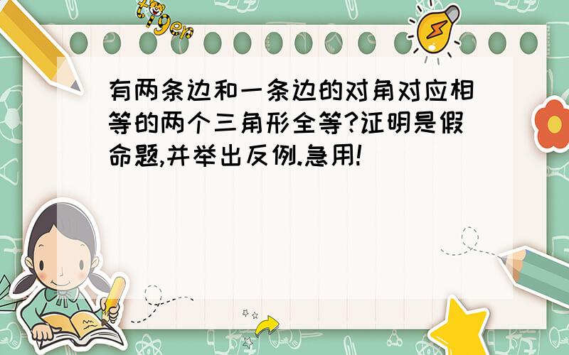 有两条边和一条边的对角对应相等的两个三角形全等?证明是假命题,并举出反例.急用!