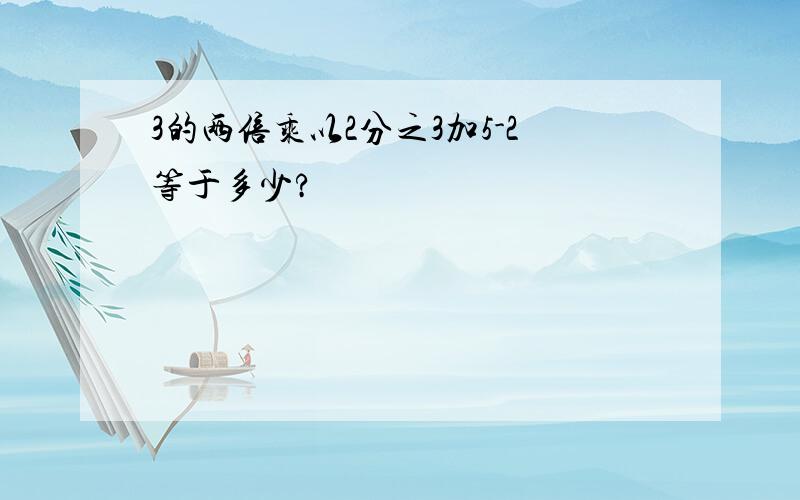 3的两倍乘以2分之3加5-2等于多少?