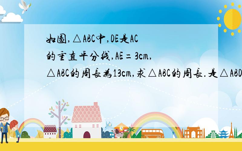 如图,△ABC中,DE是AC的垂直平分线,AE=3cm,△ABC的周长为13cm,求△ABC的周长.是△ABD的周长为13cm