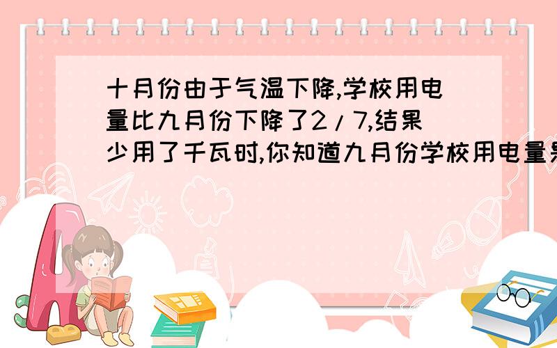 十月份由于气温下降,学校用电量比九月份下降了2/7,结果少用了千瓦时,你知道九月份学校用电量是多少吗急