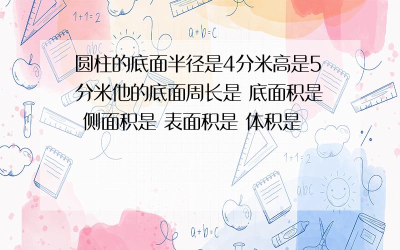 圆柱的底面半径是4分米高是5分米他的底面周长是 底面积是 侧面积是 表面积是 体积是