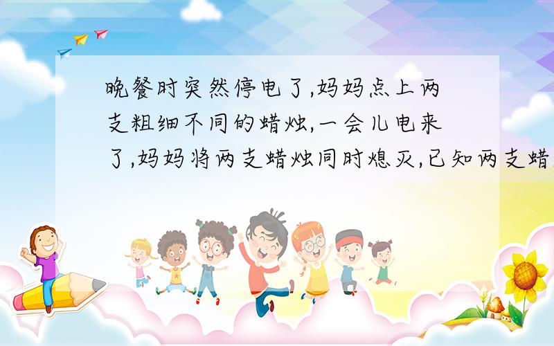 晚餐时突然停电了,妈妈点上两支粗细不同的蜡烛,一会儿电来了,妈妈将两支蜡烛同时熄灭,已知两支蜡烛都是新的且同样长,粗蜡烛全部点完要2小时,细蜡烛全部点完要1小时,熄灭时粗蜡烛是细