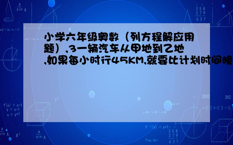 小学六年级奥数（列方程解应用题）,3一辆汽车从甲地到乙地,如果每小时行45KM,就要比计划时间晚0.5小时；如果每小时行50KM,则要比计划早到30分钟.求甲、乙两地之间的距离是多少KM?