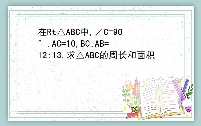 在Rt△ABC中,∠C=90°,AC=10,BC:AB=12:13,求△ABC的周长和面积