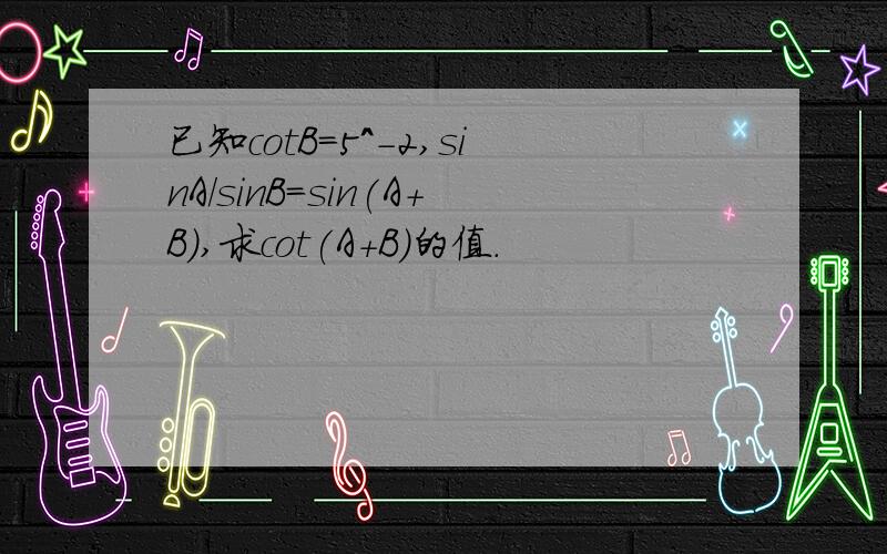 已知cotB=5^-2,sinA/sinB=sin(A+B),求cot(A+B)的值.