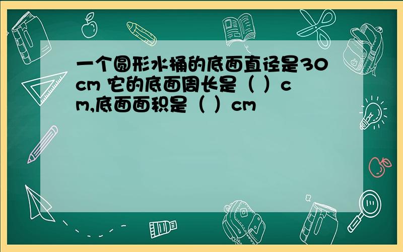 一个圆形水桶的底面直径是30cm 它的底面周长是（ ）cm,底面面积是（ ）cm²