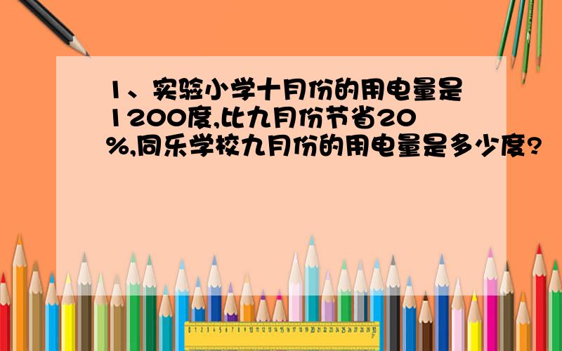 1、实验小学十月份的用电量是1200度,比九月份节省20%,同乐学校九月份的用电量是多少度?