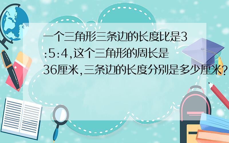 一个三角形三条边的长度比是3:5:4,这个三角形的周长是36厘米,三条边的长度分别是多少厘米?