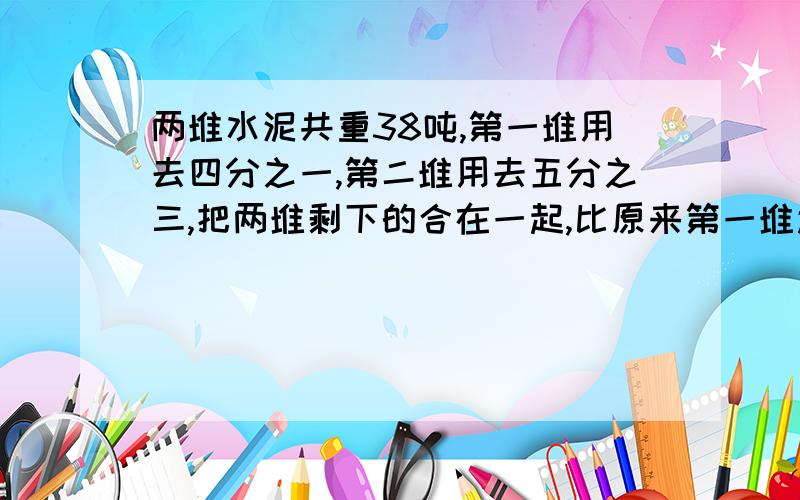 两堆水泥共重38吨,第一堆用去四分之一,第二堆用去五分之三,把两堆剩下的合在一起,比原来第一堆还少五分之一,原第一堆有多少吨?