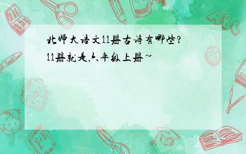 北师大语文11册古诗有哪些?11册就是六年级上册~