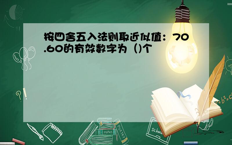 按四舍五入法则取近似值：70.60的有效数字为（)个