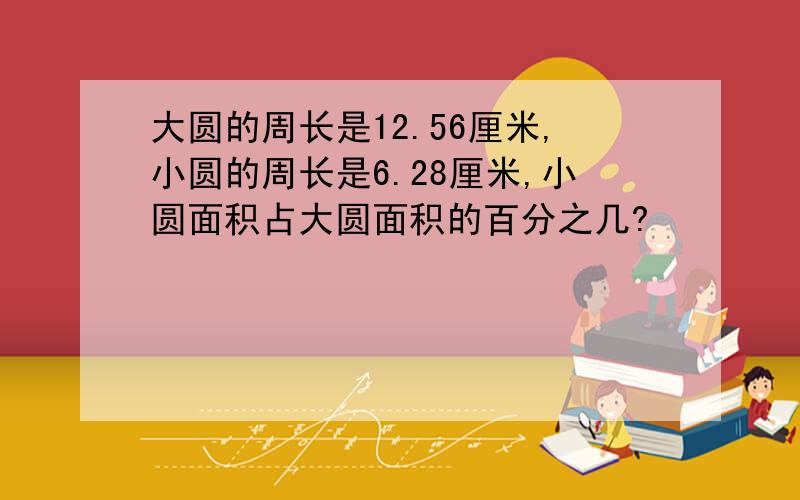 大圆的周长是12.56厘米,小圆的周长是6.28厘米,小圆面积占大圆面积的百分之几?