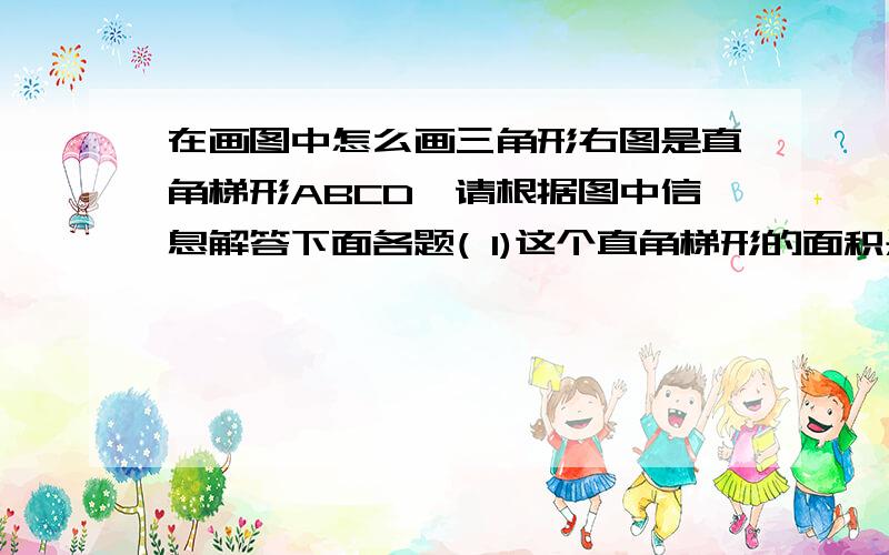 在画图中怎么画三角形右图是直角梯形ABCD,请根据图中信息解答下面各题( 1)这个直角梯形的面积是多少平方厘米?（2）如果以AB边为轴旋转一周,得到一个立体图形,这个立体图形的体积是多少