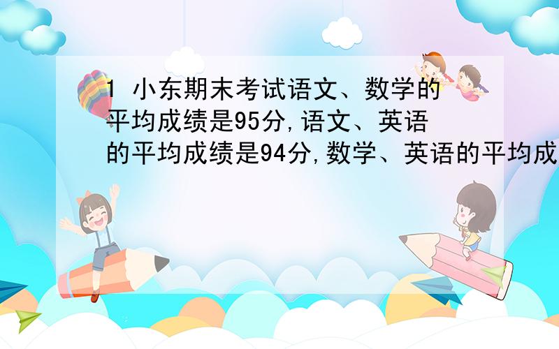 1 小东期末考试语文、数学的平均成绩是95分,语文、英语的平均成绩是94分,数学、英语的平均成绩是93分,小东各科成绩分别是多少?2 某校100人参加数学奥赛竞赛,平均分为63分,其中男生的平均