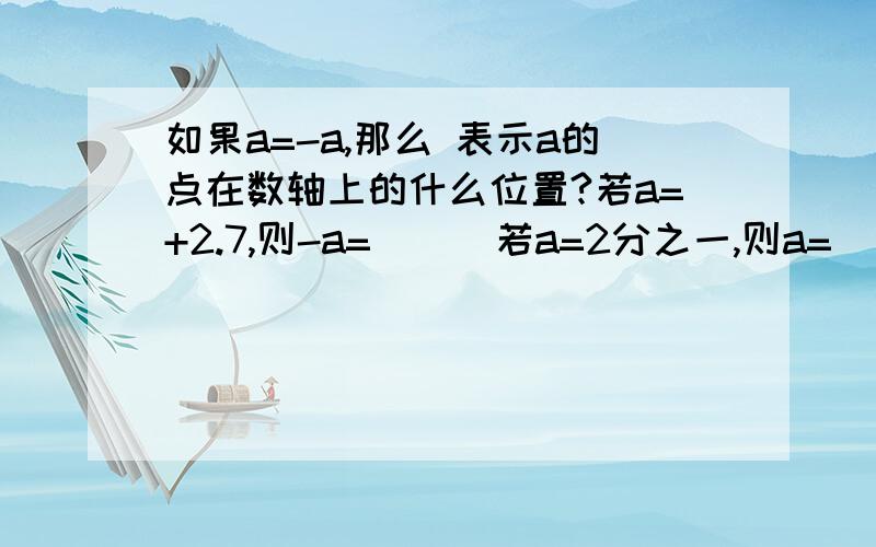 如果a=-a,那么 表示a的点在数轴上的什么位置?若a=+2.7,则-a=（ ） 若a=2分之一,则a=（ ） 若-a=1,则a=（ ） 若-a=-2则a=?