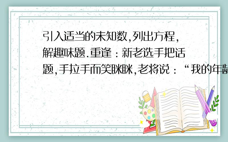 引入适当的未知数,列出方程,解趣味题.重逢：新老选手把话题,手拉手而笑眯眯,老将说：“我的年龄比你大十岁.”新手说：“上次相会,你比我大一倍.”运动会四年开一次,两人年龄个几次?