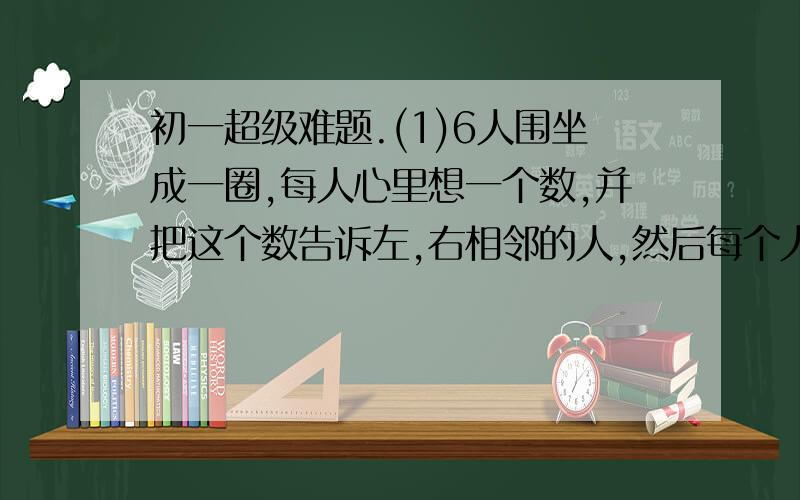 初一超级难题.(1)6人围坐成一圈,每人心里想一个数,并把这个数告诉左,右相邻的人,然后每个人把左,右两个相邻的人告诉自己的数的平均数亮出来.问亮出11的人原来心中想的数是多少?这个圈