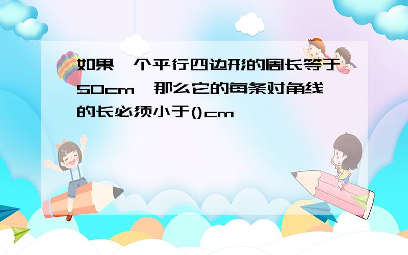 如果一个平行四边形的周长等于50cm,那么它的每条对角线的长必须小于()cm