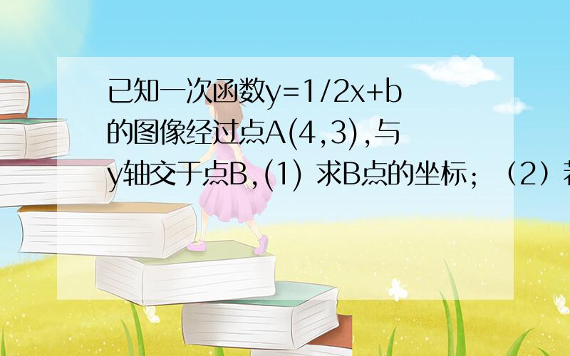 已知一次函数y=1/2x+b的图像经过点A(4,3),与y轴交于点B,(1) 求B点的坐标；（2）若点C是x轴上一动点,当AC+BA最小时,求C点的坐标.请在26日上午9点前回答完.