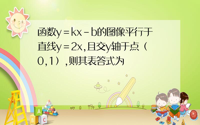 函数y＝kx－b的图像平行于直线y＝2x,且交y轴于点（0,1）,则其表答式为