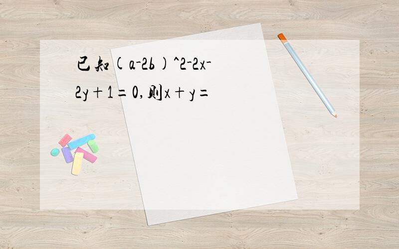 已知(a-2b)^2-2x-2y+1=0,则x+y=