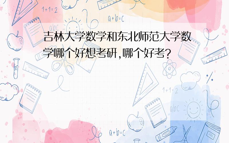 吉林大学数学和东北师范大学数学哪个好想考研,哪个好考?