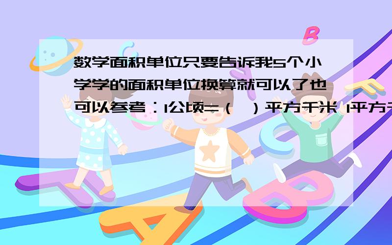 数学面积单位只要告诉我5个小学学的面积单位换算就可以了也可以参考：1公顷=（ ）平方千米 1平方千米=（ ）平方米1平方米=（ ）平方分米 1平方分米=（ ）平方厘米1平方厘米=（ ）平方毫