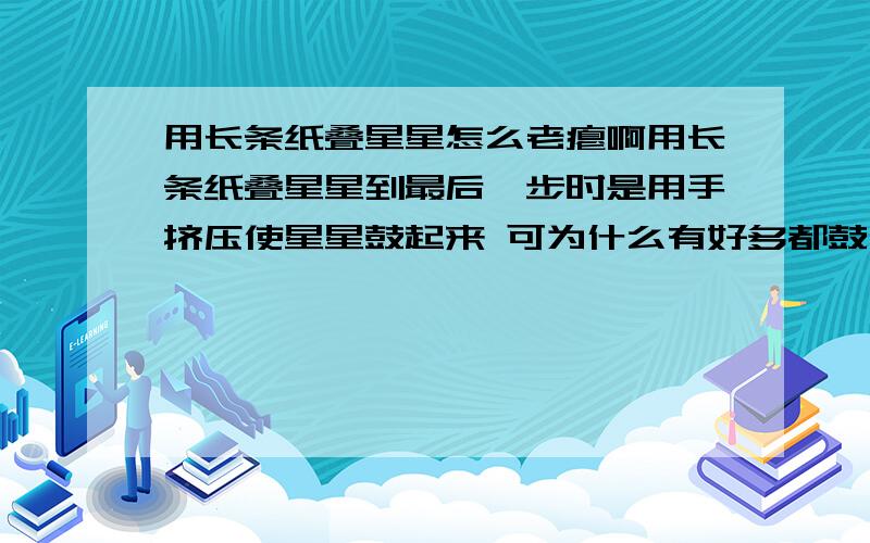 用长条纸叠星星怎么老瘪啊用长条纸叠星星到最后一步时是用手挤压使星星鼓起来 可为什么有好多都鼓不起来啊 甚至往里凹陷 一旦凹陷再也鼓不起来了.我的失败率是三分之一,郁闷死了.有