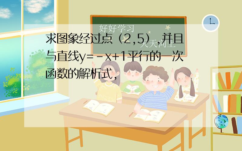 求图象经过点（2,5）,并且与直线y=-x+1平行的一次函数的解析式,