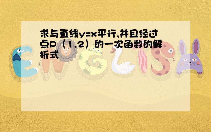 求与直线y=x平行,并且经过点P（1,2）的一次函数的解析式