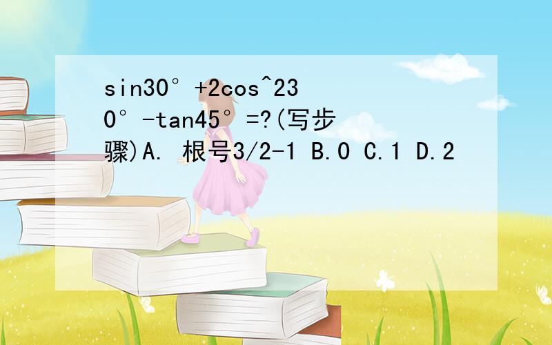 sin30°+2cos^230°-tan45°=?(写步骤)A. 根号3/2-1 B.0 C.1 D.2