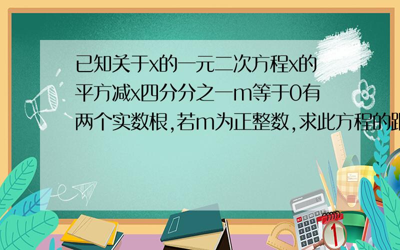 已知关于x的一元二次方程x的平方减x四分分之一m等于0有两个实数根,若m为正整数,求此方程的跟