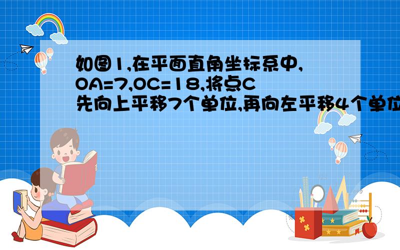 如图1,在平面直角坐标系中,OA=7,OC=18,将点C先向上平移7个单位,再向左平移4个单位,得到点B． （1）如图1,在平面直角坐标系中,OA=7,OC=18,将点C先向上平移7个单位,再向左平移2个单位,得到点B．（1