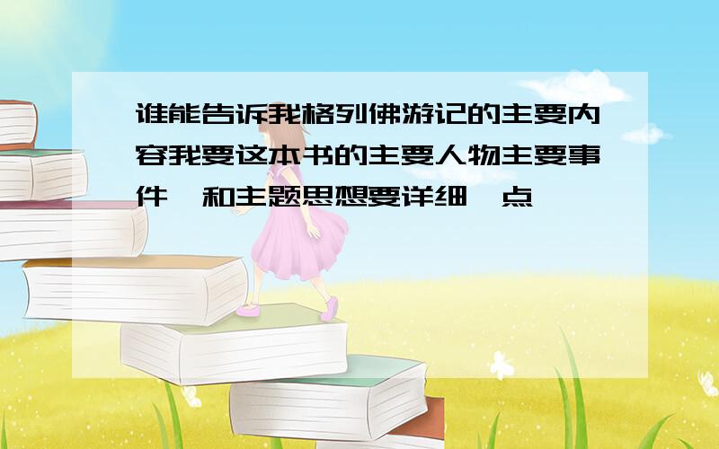 谁能告诉我格列佛游记的主要内容我要这本书的主要人物主要事件,和主题思想要详细一点