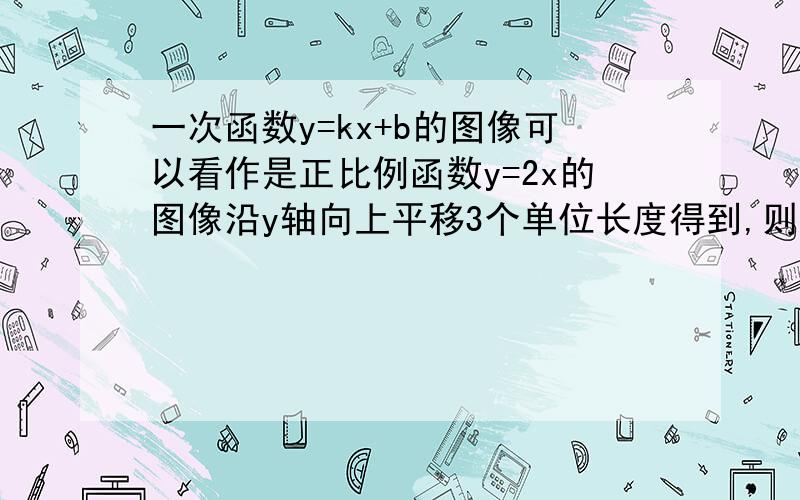 一次函数y=kx+b的图像可以看作是正比例函数y=2x的图像沿y轴向上平移3个单位长度得到,则k= ,b=