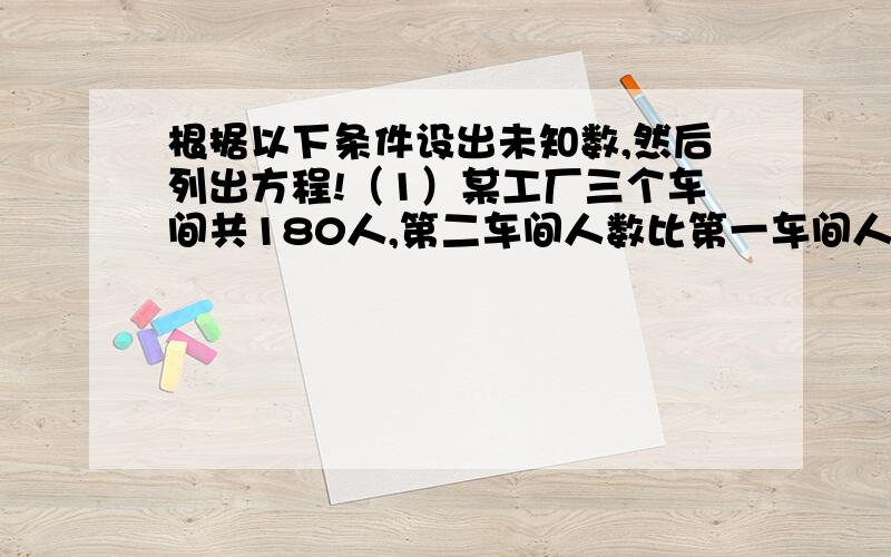 根据以下条件设出未知数,然后列出方程!（1）某工厂三个车间共180人,第二车间人数比第一车间人数的3倍还多1人,第三车间的人数比第一车间人数的一半还少1人.则三个车间各多少人设：列：