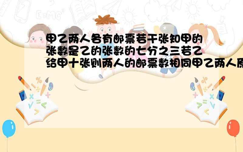 甲乙两人各有邮票若干张知甲的张数是乙的张数的七分之三若乙给甲十张则两人的邮票数相同甲乙两人原来各有