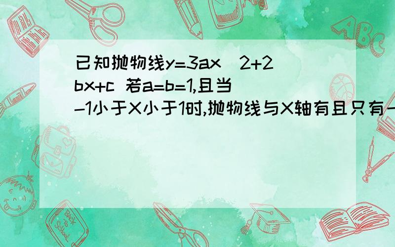 已知抛物线y=3ax^2+2bx+c 若a=b=1,且当-1小于X小于1时,抛物线与X轴有且只有一个公共点,求C的取值范围若a+b+c=0且x1=0时,对应的y1>0,x2=1时,对应的y2>0,试判断当0