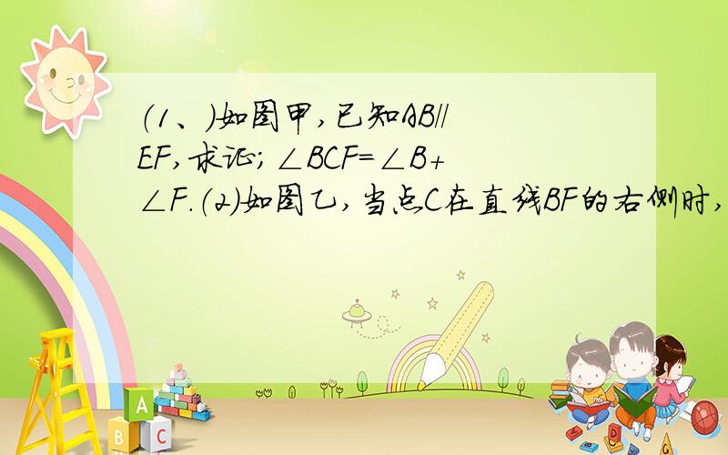 （1、）如图甲,已知AB//EF,求证;∠BCF=∠B+∠F.（2）如图乙,当点C在直线BF的右侧时,已知AB//EF,则∠BCF与∠B、∠F的关系如何?是说明理由.