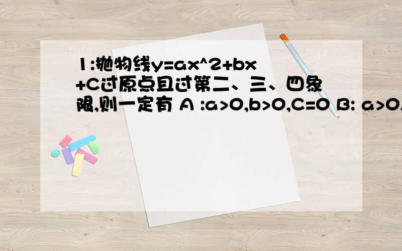 1:抛物线y=ax^2+bx+C过原点且过第二、三、四象限,则一定有 A :a>0,b>0,C=0 B: a>0,b