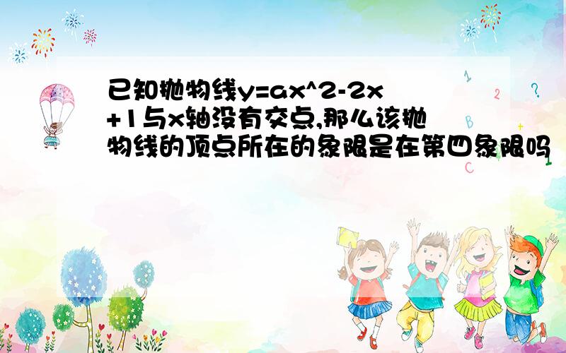 已知抛物线y=ax^2-2x+1与x轴没有交点,那么该抛物线的顶点所在的象限是在第四象限吗