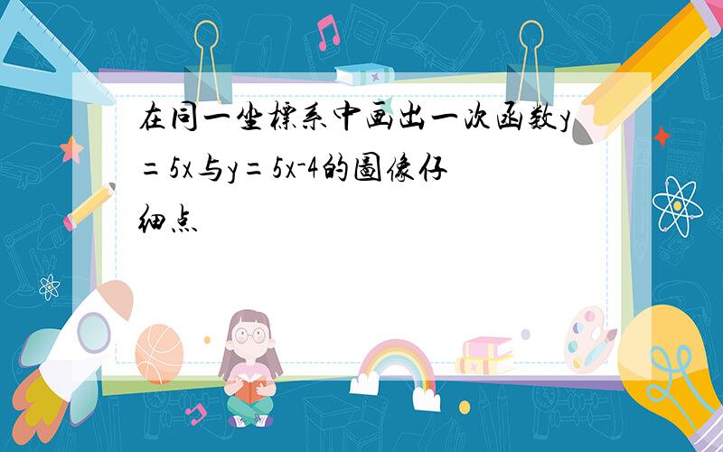 在同一坐标系中画出一次函数y=5x与y=5x-4的图像仔细点