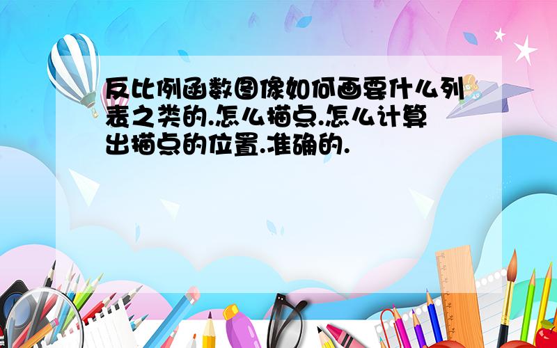 反比例函数图像如何画要什么列表之类的.怎么描点.怎么计算出描点的位置.准确的.