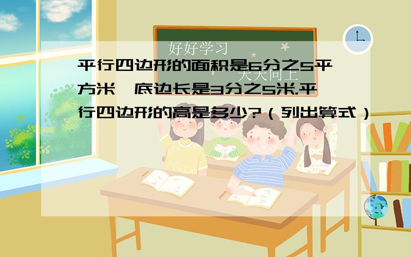 平行四边形的面积是6分之5平方米,底边长是3分之5米.平行四边形的高是多少?（列出算式）