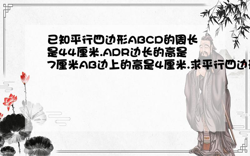 已知平行四边形ABCD的周长是44厘米.ADR边长的高是7厘米AB边上的高是4厘米.求平行四边形的面积是多少平方厘米?