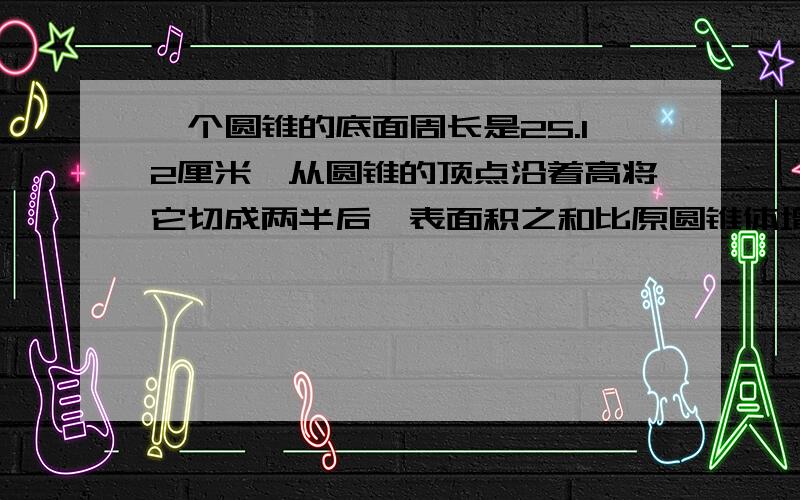 一个圆锥的底面周长是25.12厘米,从圆锥的顶点沿着高将它切成两半后,表面积之和比原圆锥体增加了48平方分米求原圆锥体的体积.