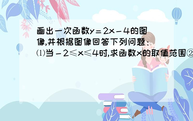 画出一次函数y＝2x－4的图像,并根据图像回答下列问题：⑴当－2≤x≤4时,求函数x的取值范围②x取何值时,y=0,y>0,y