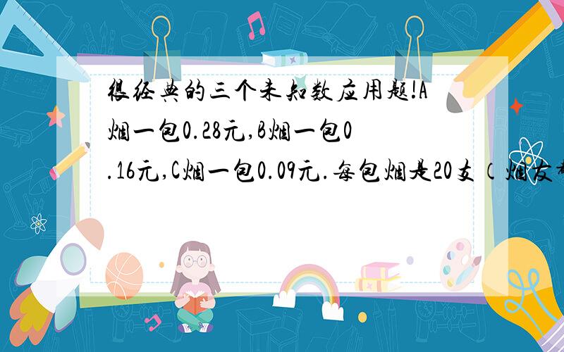 很经典的三个未知数应用题!A烟一包0.28元,B烟一包0.16元,C烟一包0.09元.每包烟是20支（烟友都知道的）,给你一元买100支烟,三种烟各自的支数各是多少?（这种题很经典的,以前读书会用方程解得