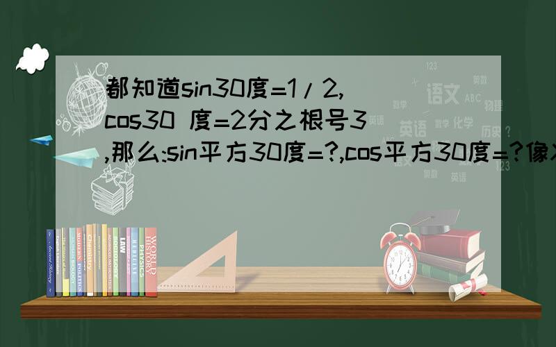 都知道sin30度=1/2,cos30 度=2分之根号3,那么:sin平方30度=?,cos平方30度=?像X的负N次方（X^-n）应该怎么算?比如2^-2