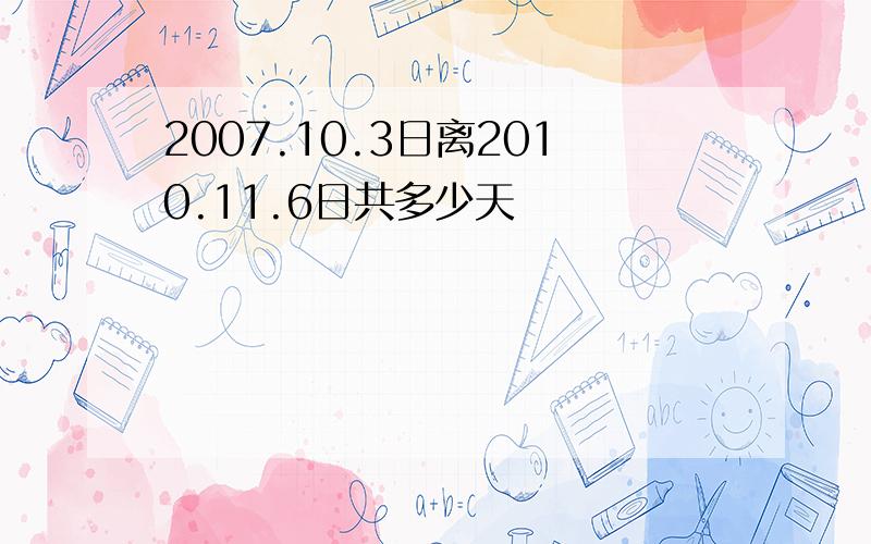 2007.10.3日离2010.11.6日共多少天